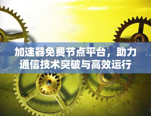 加速器免费节点平台，助力通信技术突破与高效运行