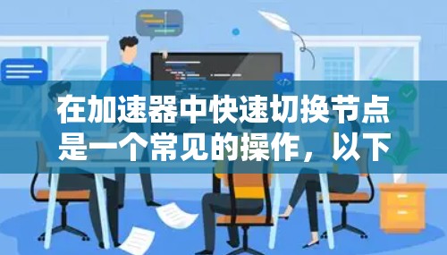 在加速器中快速切换节点是一个常见的操作，以下是一些步骤和方法，帮助你高效地管理加速器的节点切换