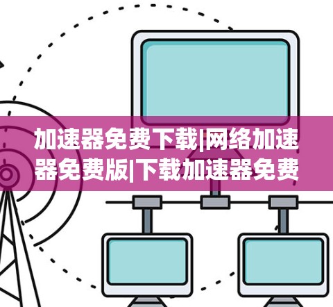 加速器免费下载|网络加速器免费版|下载加速器免费版下载