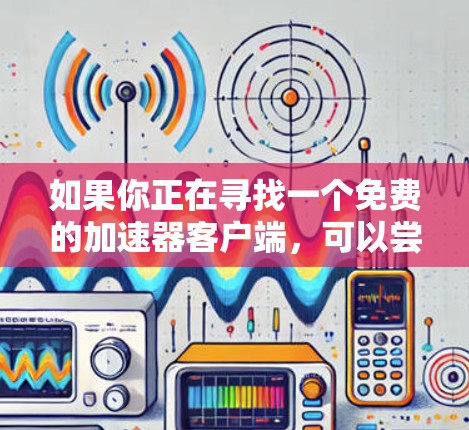 如果你正在寻找一个免费的加速器客户端，可以尝试以下几种选项，这些工具通常提供免费的下载和使用体验