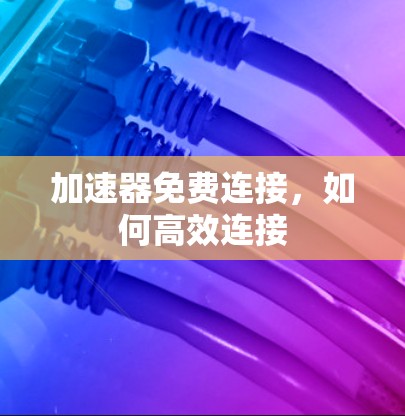 加速器免费连接，如何高效连接