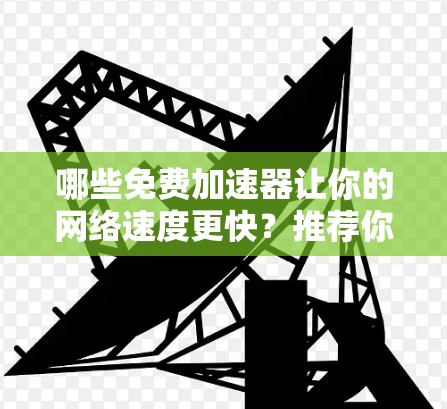 哪些免费加速器让你的网络速度更快？推荐你的 fastest Free Accelerators