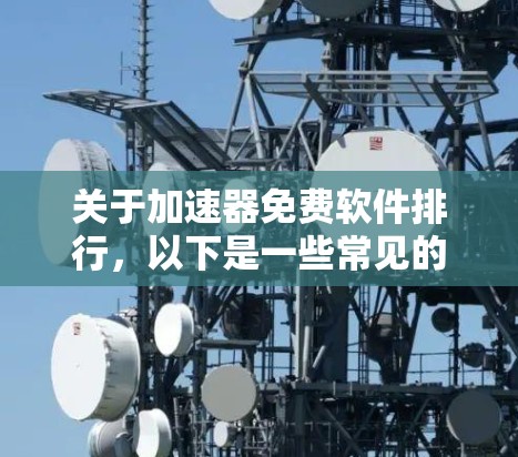 关于加速器免费软件排行，以下是一些常见的免费加速器软件及其特点，供参考