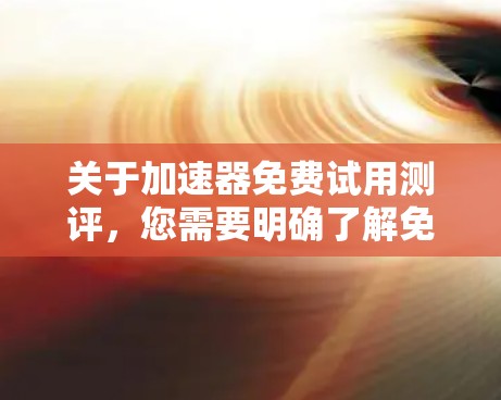 关于加速器免费试用测评，您需要明确了解免费试用和付费版之间的区别以及其适用场景。以下是一些关键点和建议，帮助您更好地理解