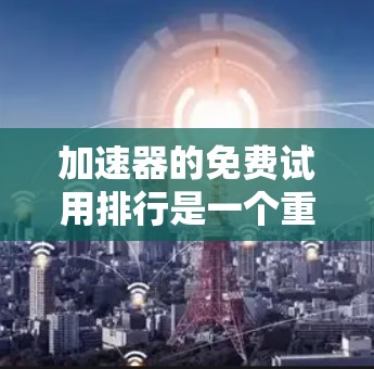 加速器的免费试用排行是一个重要的用户体验，直接影响到用户对加速器的使用意愿。以下是一些关键点，帮助您更好地理解免费试用排行