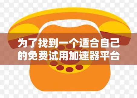 为了找到一个适合自己的免费试用加速器平台，可以按照以下步骤进行