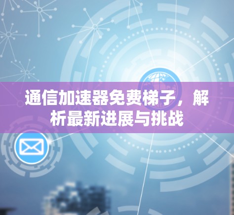 通信加速器免费梯子，解析最新进展与挑战