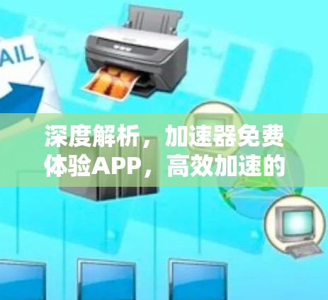 深度解析，加速器免费体验APP，高效加速的必备神器