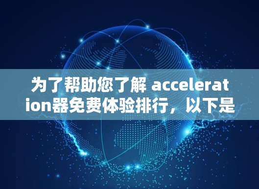 为了帮助您了解 acceleration器免费体验排行，以下是一个结构化的整理，供您参考