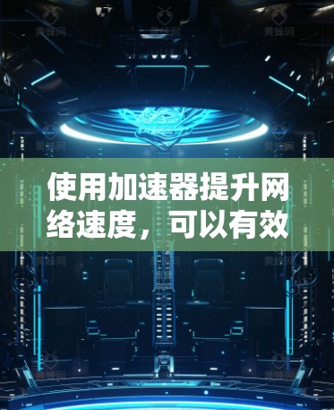 使用加速器提升网络速度，可以有效减少网络延迟和错误率，但使用时需要仔细操作，确保设置正确。以下是一步步的指南