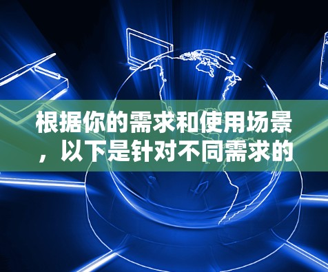 根据你的需求和使用场景，以下是针对不同需求的网络加速器推荐