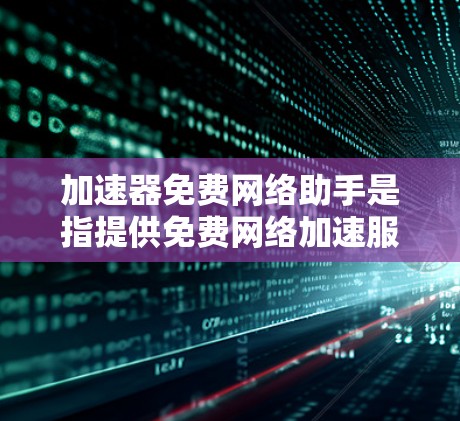 加速器免费网络助手是指提供免费网络加速服务的工具或服务，帮助用户更快地访问互联网。以下是对这一概念的详细分析
