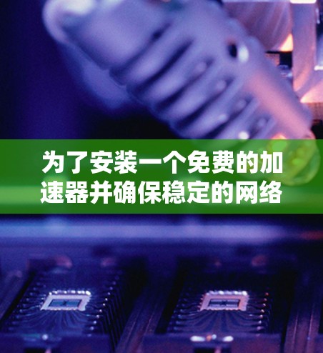 为了安装一个免费的加速器并确保稳定的网络连接，您可以按照以下步骤进行
