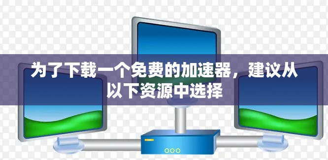 为了下载一个免费的加速器，建议从以下资源中选择