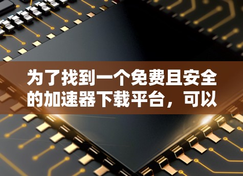 为了找到一个免费且安全的加速器下载平台，可以按照以下步骤操作