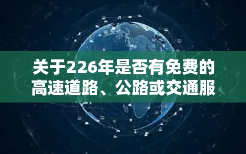 关于226年是否有免费的高速道路、公路或交通服务，这是一个动态的问题，因为交通政策和政策变化通常会在特定的时间点发布。以下是一些可能的途径和信息，供你参考