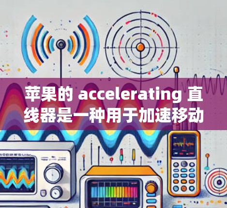 苹果的 accelerating 直线器是一种用于加速移动设备的工具，但其使用需要特定设备的配置。以下是关于免费 accelerating 直线器的详细信息