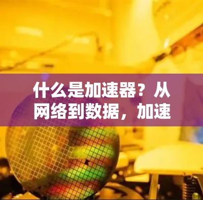 什么是加速器？从网络到数据，加速器如何助力高效传输