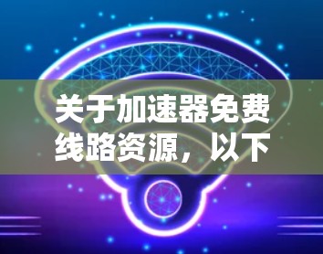 关于加速器免费线路资源，以下是一些推荐和信息，供您参考
