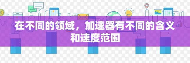 在不同的领域，加速器有不同的含义和速度范围