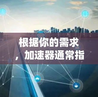 根据你的需求，加速器通常指的是一种自动变速器系统，它能够自动调整油门，以提高车辆的加速性能。以下是一些常见的加速器类型及其特点