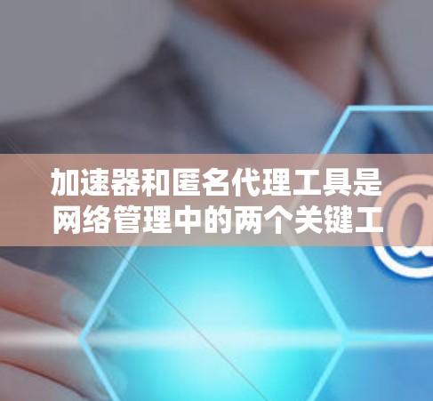 加速器和匿名代理工具是网络管理中的两个关键工具，各自在不同方面发挥作用。以下是它们的详细分析