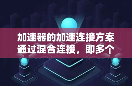 加速器的加速连接方案通过混合连接，即多个加速器通过齿轮或杠杆直接连接，无需内部机械部件。这种连接方式简单高效，适用于快速调整加速参数。以下是加速连接方案的关键点