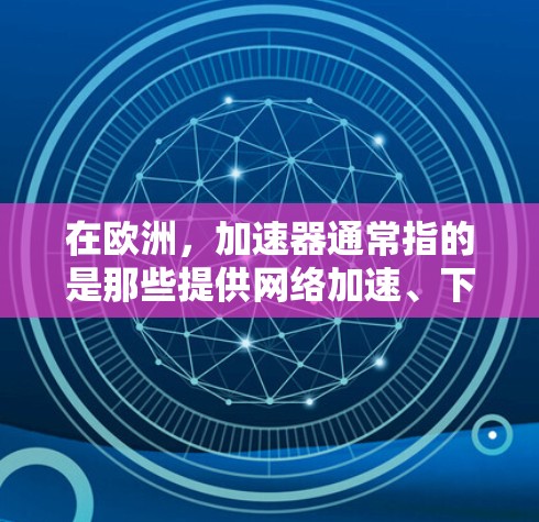在欧洲，加速器通常指的是那些提供网络加速、下载速度提升、文件传输加速等服务的网站或工具。这些加速器可能提供不同的服务，例如通过网络加速器来提升下载速度，或者通过文件传输工具来提高文件传输速度