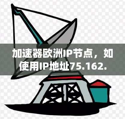加速器欧洲IP节点，如使用IP地址75.162.1进行加速，主要针对欧洲特定环境，旨在提升网络连接速度。以下是对该主题的系统性总结