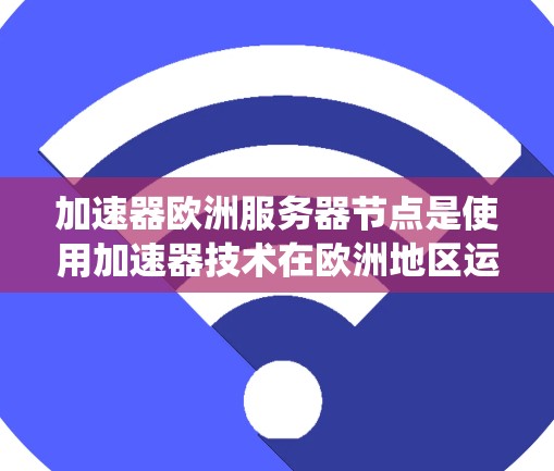 加速器欧洲服务器节点是使用加速器技术在欧洲地区运营的服务器系统。以下是对该主题的分步解释