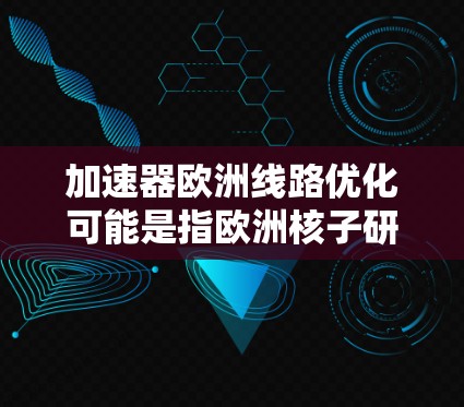加速器欧洲线路优化可能是指欧洲核子研究中心（CNRA）在欧洲加速器网络（EAN）中的加速器线路优化。欧洲核子研究中心（CNRA）是欧洲第一个大型核子研究中心，位于法国巴黎，负责加速器的建设和运营