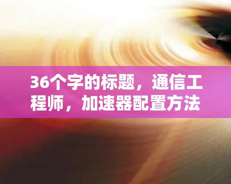 36个字的标题，通信工程师，加速器配置方法解析