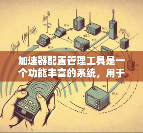 加速器配置管理工具是一个功能丰富的系统，用于管理网页设计和游戏中的加速器。以下是对该工具的详细总结和步骤指南