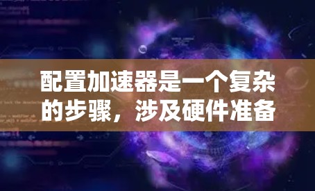 配置加速器是一个复杂的步骤，涉及硬件准备、参数了解和优化。以下是一个逐步指南，帮助你顺利完成加速器配置