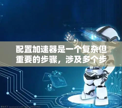 配置加速器是一个复杂但重要的步骤，涉及多个步骤和工具。以下是一步步的指南