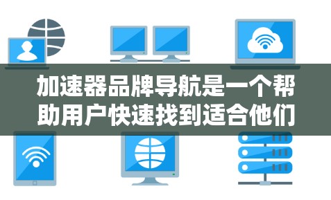 加速器品牌导航是一个帮助用户快速找到适合他们需求的加速器工具和品牌推荐的资源列表。以下是常见的加速器品牌导航，供参考