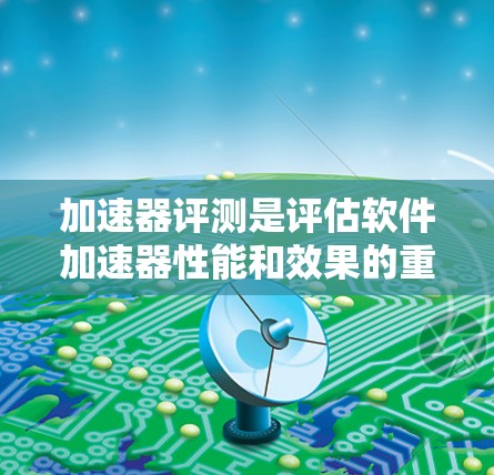 加速器评测是评估软件加速器性能和效果的重要手段，帮助用户选择最适合自己的工具。以下是一些常用的加速器评测平台和工具，涵盖功能、性能、用户体验等方面