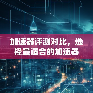 加速器评测对比，选择最适合的加速器类型