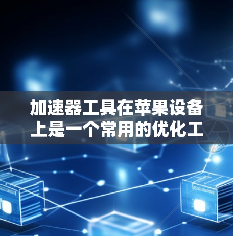 加速器工具在苹果设备上是一个常用的优化工具，可以帮助你提升应用的运行速度和用户体验。以下是关于加速器工具的常见应用和使用方法