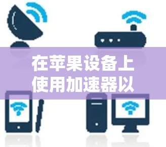 在苹果设备上使用加速器以加快数据传输是常见的操作。以下是使用加速器在苹果设备上的简单步骤