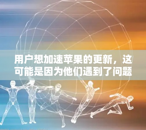 用户想加速苹果的更新，这可能是因为他们遇到了问题，需要更及时的更新。以下是一些建议，帮助用户加速苹果的更新