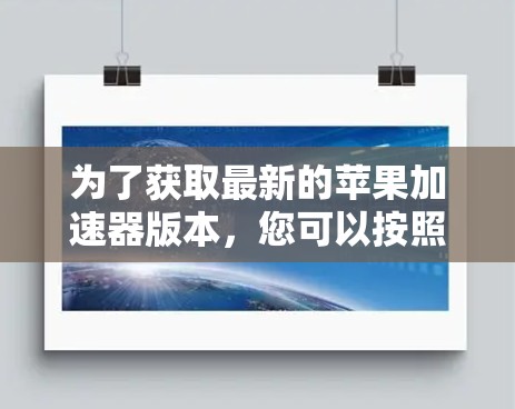 为了获取最新的苹果加速器版本，您可以按照以下步骤操作