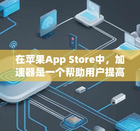 在苹果App Store中，加速器是一个帮助用户提高应用下载和运行速度的工具。具体来说，加速器会自动调整网页下载速度、优化网页加载时间，甚至在下载完成后自动优化性能