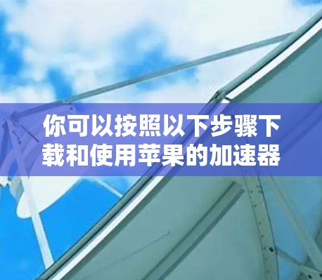 你可以按照以下步骤下载和使用苹果的加速器