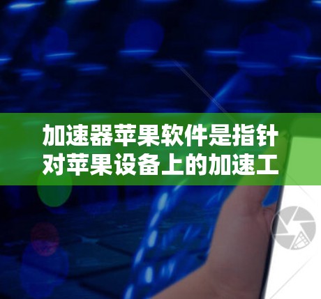 加速器苹果软件是指针对苹果设备上的加速工具，旨在提升用户在苹果设备上下载文件和应用的速度。以下是对这一概念的详细分析和总结