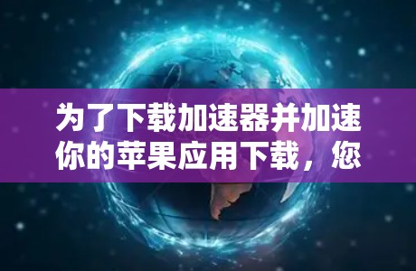 为了下载加速器并加速你的苹果应用下载，您可以按照以下步骤操作