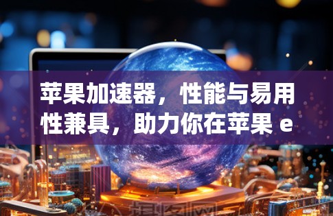 苹果加速器，性能与易用性兼具，助力你在苹果 ecosystem中更高效