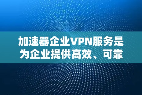 加速器企业VPN服务是为企业提供高效、可靠的VPN解决方案，帮助用户提升网络带宽和访问速度，同时保护数据安全。以下是基于这些特点的详细介绍