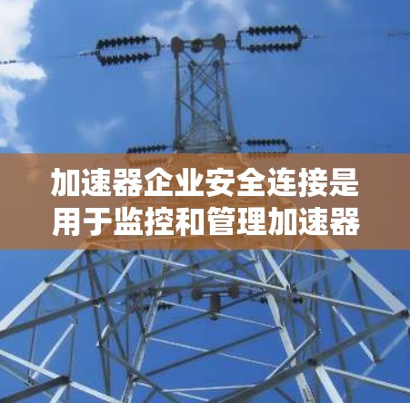 加速器企业安全连接是用于监控和管理加速器系统的专业术语，主要涉及工业自动化领域。它负责确保加速器在运行时的安全性和可靠性，避免潜在的安全威胁。以下是对其功能和应用的详细分析