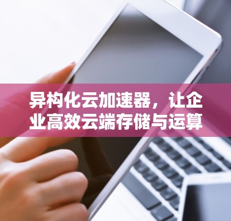异构化云加速器，让企业高效云端存储与运算